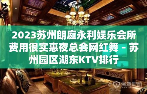 2023苏州朗庭永利娱乐会所费用很实惠夜总会网红舞 – 苏州园区湖东KTV排行