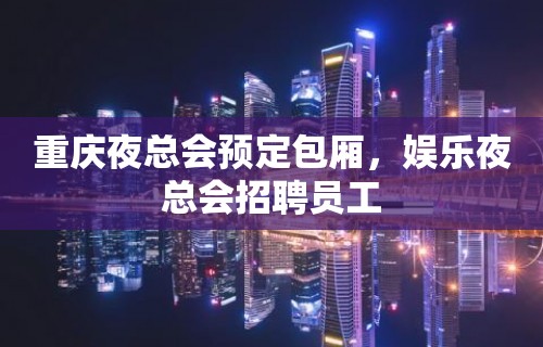 重庆夜总会预定包厢，娱乐夜总会招聘员工