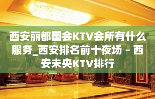 西安丽都国会KTV会所有什么服务_西安排名前十夜场 – 西安未央KTV排行