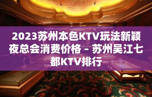 2023苏州本色KTV玩法新颖夜总会消费价格 – 苏州吴江七都KTV排行