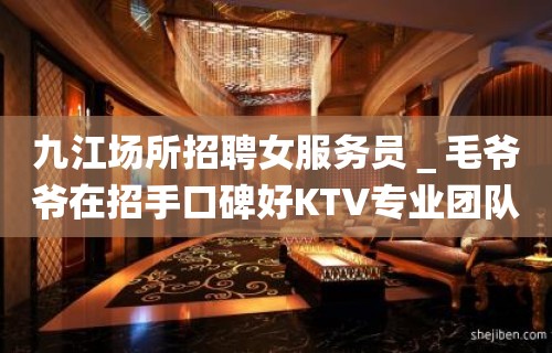 九江场所招聘女服务员＿毛爷爷在招手口碑好KTV专业团队