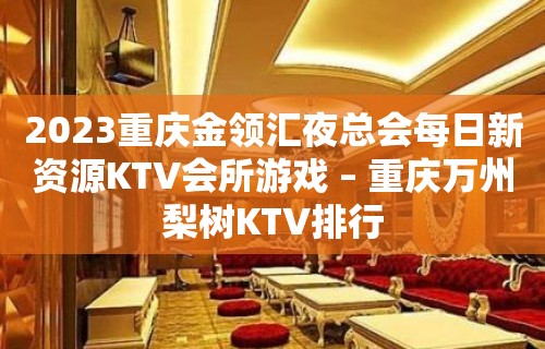 2023重庆金领汇夜总会每日新资源KTV会所游戏 – 重庆万州梨树KTV排行