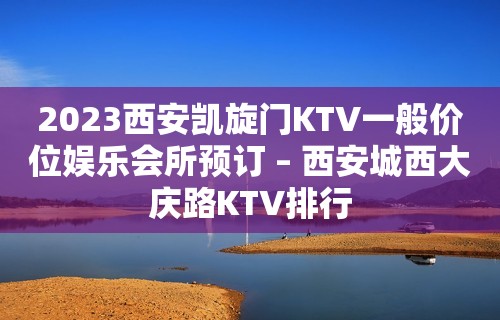 2023西安凯旋门KTV一般价位娱乐会所预订 – 西安城西大庆路KTV排行