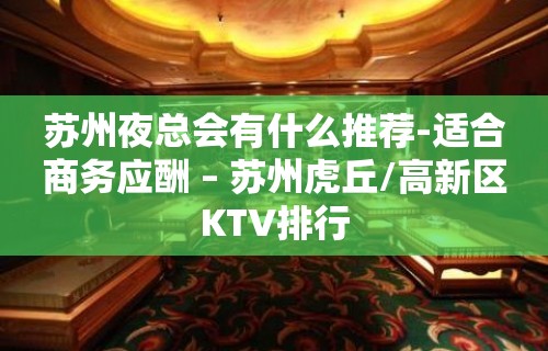 苏州夜总会有什么推荐-适合商务应酬 – 苏州虎丘/高新区KTV排行