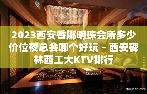 2023西安香娜明珠会所多少价位夜总会哪个好玩 – 西安碑林西工大KTV排行