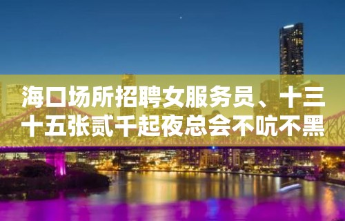 海口场所招聘女服务员﹑十三十五张贰千起夜总会不吭不黑