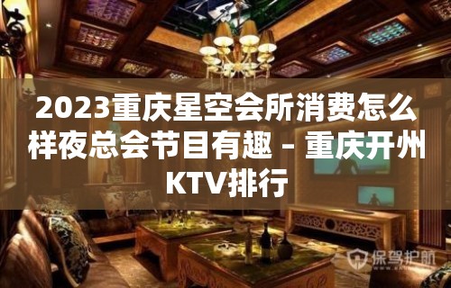 2023重庆星空会所消费怎么样夜总会节目有趣 – 重庆开州KTV排行