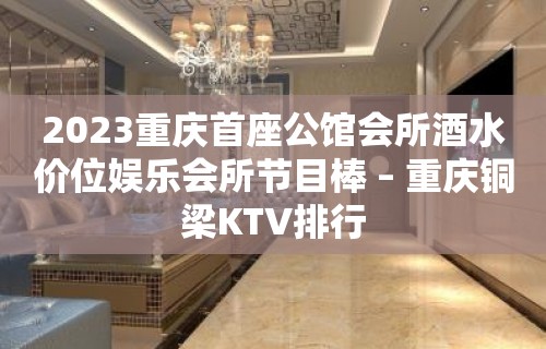 2023重庆首座公馆会所酒水价位娱乐会所节目棒 – 重庆铜梁KTV排行