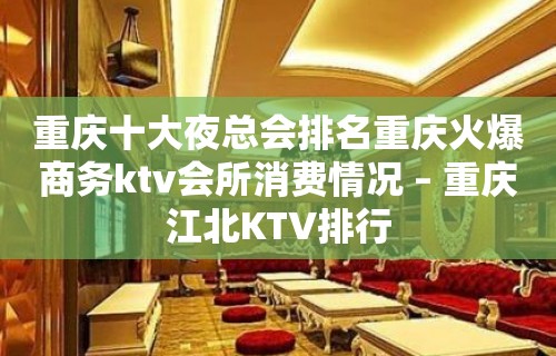 重庆十大夜总会排名重庆火爆商务ktv会所消费情况 – 重庆江北KTV排行