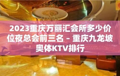 2023重庆万丽汇会所多少价位夜总会前三名 – 重庆九龙坡奥体KTV排行