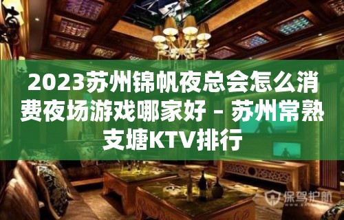 2023苏州锦帆夜总会怎么消费夜场游戏哪家好 – 苏州常熟支塘KTV排行