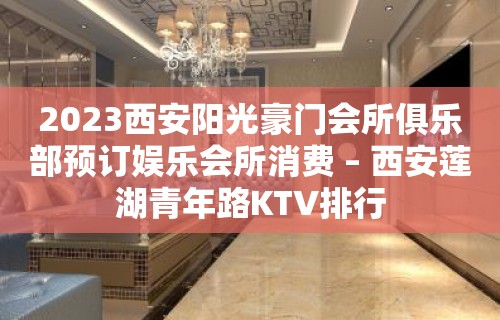 2023西安阳光豪门会所俱乐部预订娱乐会所消费 – 西安莲湖青年路KTV排行