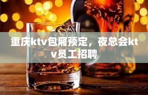 重庆ktv包厢预定，夜总会ktv员工招聘