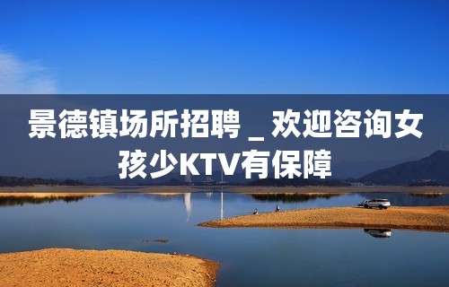 景德镇场所招聘＿欢迎咨询女孩少KTV有保障