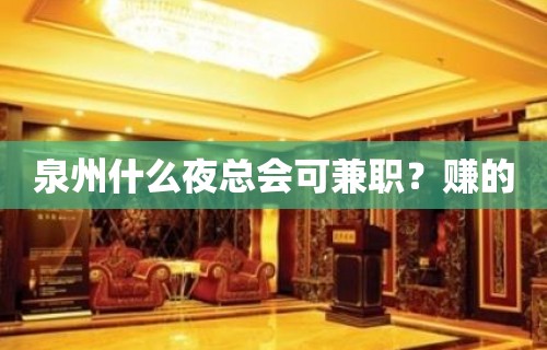 泉州什么夜总会可兼职？赚的