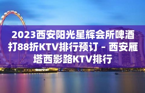 2023西安阳光星辉会所啤酒打88折KTV排行预订 – 西安雁塔西影路KTV排行