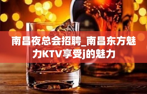 南昌夜总会招聘_南昌东方魅力KTV享受j的魅力