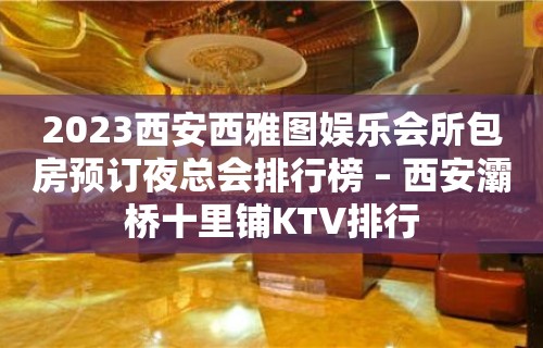 2023西安西雅图娱乐会所包房预订夜总会排行榜 – 西安灞桥十里铺KTV排行