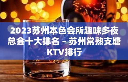 2023苏州本色会所趣味多夜总会十大排名 – 苏州常熟支塘KTV排行