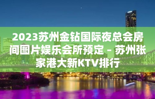 2023苏州金钻国际夜总会房间图片娱乐会所预定 – 苏州张家港大新KTV排行