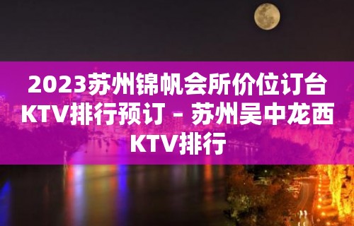 2023苏州锦帆会所价位订台KTV排行预订 – 苏州吴中龙西KTV排行