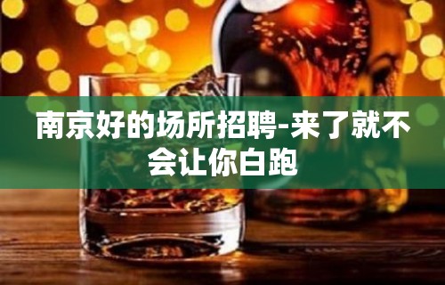 南京好的场所招聘-来了就不会让你白跑