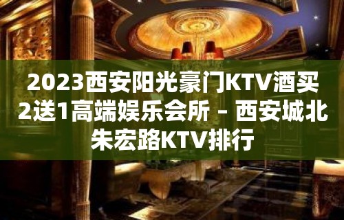 2023西安阳光豪门KTV酒买2送1高端娱乐会所 – 西安城北朱宏路KTV排行