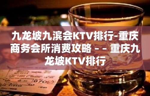 九龙坡九滨会KTV排行-重庆商务会所消费攻略 – – 重庆九龙坡KTV排行