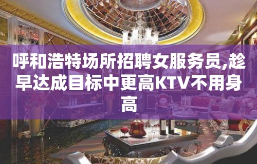 呼和浩特场所招聘女服务员,趁早达成目标中更高KTV不用身高