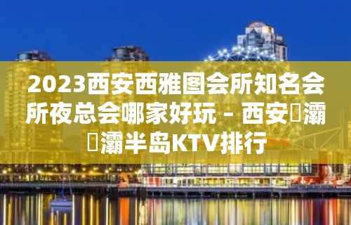 2023西安西雅图会所知名会所夜总会哪家好玩 – 西安浐灞浐灞半岛KTV排行