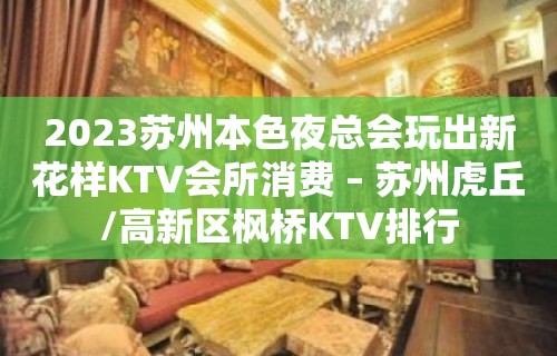 2023苏州本色夜总会玩出新花样KTV会所消费 – 苏州虎丘/高新区枫桥KTV排行