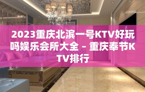 2023重庆北滨一号KTV好玩吗娱乐会所大全 – 重庆奉节KTV排行