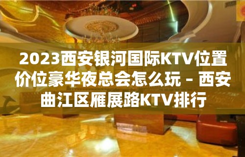 2023西安银河国际KTV位置价位豪华夜总会怎么玩 – 西安曲江区雁展路KTV排行