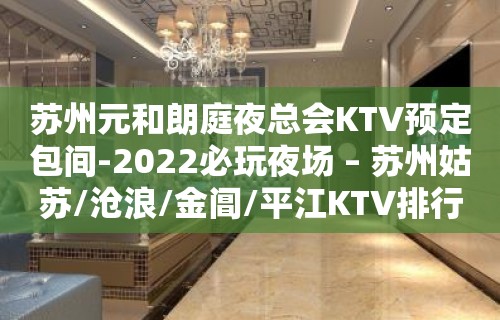 苏州元和朗庭夜总会KTV预定包间-2022必玩夜场 – 苏州姑苏/沧浪/金阊/平江KTV排行