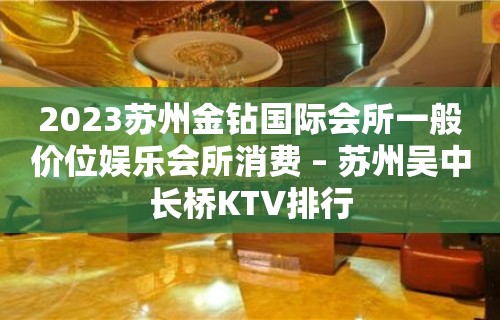 2023苏州金钻国际会所一般价位娱乐会所消费 – 苏州吴中长桥KTV排行