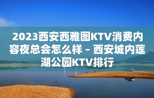 2023西安西雅图KTV消费内容夜总会怎么样 – 西安城内莲湖公园KTV排行