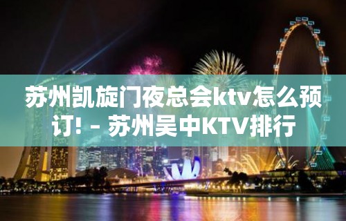 苏州凯旋门夜总会ktv怎么预订! – 苏州吴中KTV排行