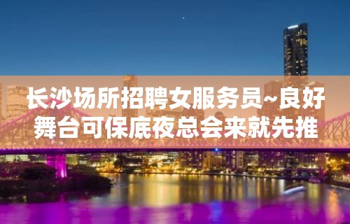 长沙场所招聘女服务员~良好舞台可保底夜总会来就先推