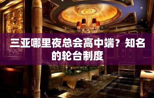 三亚哪里夜总会高中端？知名的轮台制度