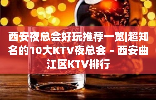 西安夜总会好玩推荐一览|超知名的10大KTV夜总会 – 西安曲江区KTV排行