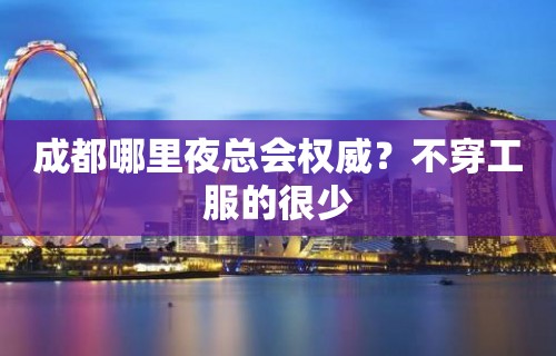 成都哪里夜总会权威？不穿工服的很少