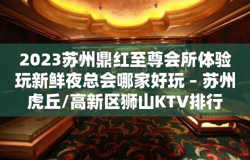 2023苏州鼎红至尊会所体验玩新鲜夜总会哪家好玩 – 苏州虎丘/高新区狮山KTV排行