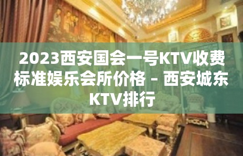 2023西安国会一号KTV收费标准娱乐会所价格 – 西安城东KTV排行