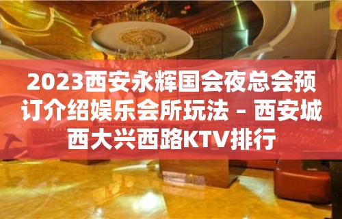 2023西安永辉国会夜总会预订介绍娱乐会所玩法 – 西安城西大兴西路KTV排行