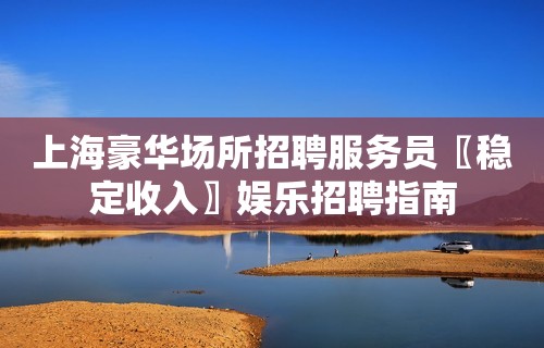 上海豪华场所招聘服务员〖稳定收入〗娱乐招聘指南