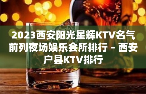 2023西安阳光星辉KTV名气前列夜场娱乐会所排行 – 西安户县KTV排行