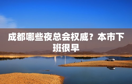 成都哪些夜总会权威？本市下班很早