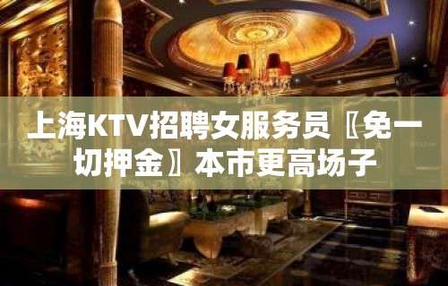 上海KTV招聘女服务员〖免一切押金〗本市更高场子