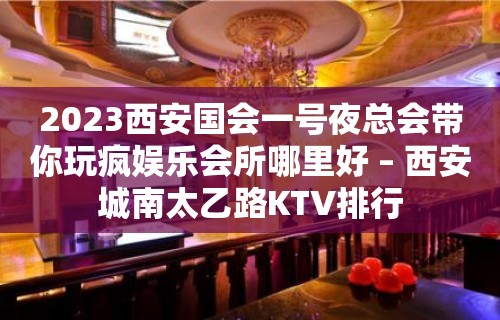 2023西安国会一号夜总会带你玩疯娱乐会所哪里好 – 西安城南太乙路KTV排行