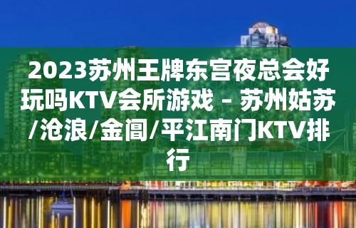 2023苏州王牌东宫夜总会好玩吗KTV会所游戏 – 苏州姑苏/沧浪/金阊/平江南门KTV排行